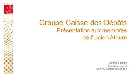 Groupe Caisse des Dépôts Présentation aux membres de l’Union Atrium Bruno George Directeur-adjoint Communication du Groupe.