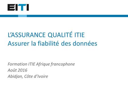 L’ASSURANCE QUALITÉ ITIE Assurer la fiabilité des données Formation ITIE Afrique francophone Août 2016 Abidjan, Côte d’Ivoire.