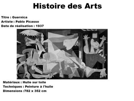 Histoire des Arts Titre : Guernica Artiste : Pablo Picasso Date de réalisation : 1937 Matériaux : Huile sur toile Techniques : Peinture à l'huile Dimensions.