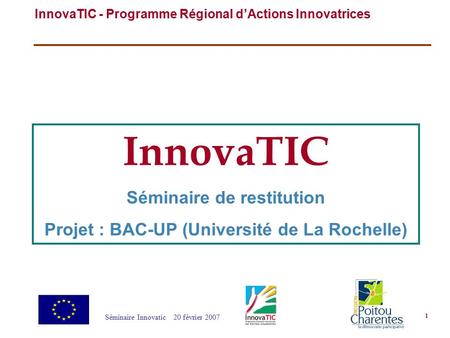 InnovaTIC - Programme Régional d’Actions Innovatrices Séminaire Innovatic 20 février 2007 1 InnovaTIC Séminaire de restitution Projet : BAC-UP (Université.