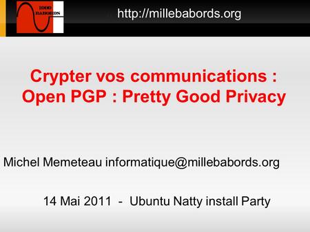 Crypter vos communications : Open PGP : Pretty Good Privacy 14 Mai 2011 - Ubuntu Natty install Party  Michel Memeteau