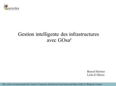Benoit Mortier Leila El Hitori Gestion intelligente des infrastructures avec GOsa² This work is licensed under the Creative Commons Attribution-Noncommercial-Share.