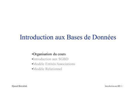 Introduction aux BD - 1 / Djamel Berrabah Introduction aux Bases de Données Organisation du cours Introduction aux SGBD Modèle Entités/Associations Modèle.