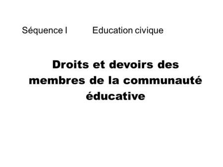 Séquence I Education civique Droits et devoirs des membres de la communauté éducative.