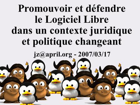 JZ – 17 / 03 / 2007 Promouvoir et défendre le Logiciel Libre dans un contexte juridique et politique changeant - 2007/03/17.