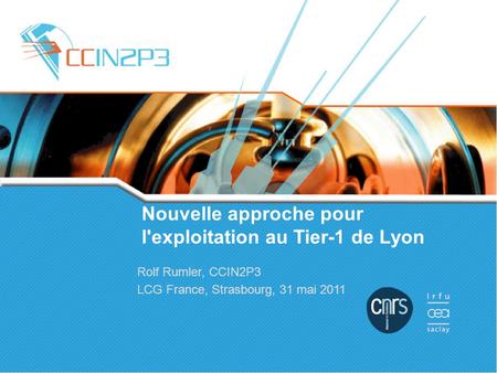 Nouvelle approche pour l'exploitation au Tier-1 de Lyon Rolf Rumler, CCIN2P3 LCG France, Strasbourg, 31 mai 2011.