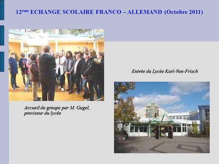 12 ème ECHANGE SCOLAIRE FRANCO – ALLEMAND (Octobre 2011) Entrée du Lycée Karl-Von-Frisch Entrée du Lycée Karl-Von-Frisch Accueil du groupe par M. Gugel,