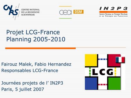 Projet LCG-France Planning 2005-2010 Fairouz Malek, Fabio Hernandez Responsables LCG-France Journées projets de l’ IN2P3 Paris, 5 juillet 2007.
