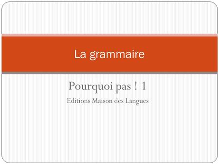 Pourquoi pas ! 1 Editions Maison des Langues La grammaire.