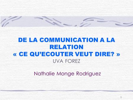 1 DE LA COMMUNICATION A LA RELATION « CE QU’ECOUTER VEUT DIRE? » UVA FOREZ Nathalie Monge Rodriguez.