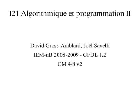 I21 Algorithmique et programmation II David Gross-Amblard, Joël Savelli IEM-uB 2008-2009 - GFDL 1.2 CM 4/8 v2.