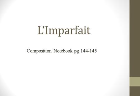 L’Imparfait Composition Notebook pg 144-145. L’Imparfait – pg 144-145 In French, as in English, people use different tenses to talk about the past. The.