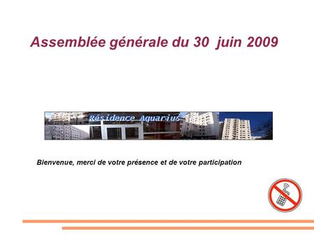 Assemblée générale du 30 juin 2009 Résidence Aquarius Bienvenue, merci de votre présence et de votre participation.