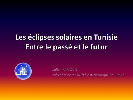Les éclipses solaires en Tunisie Entre le passé et le futur Sofien KAMOUN Président de la Société Astronomique de Tunisie.