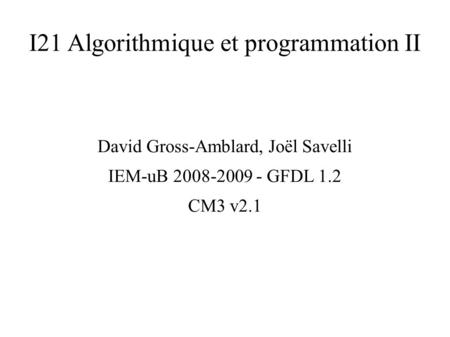 I21 Algorithmique et programmation II David Gross-Amblard, Joël Savelli IEM-uB 2008-2009 - GFDL 1.2 CM3 v2.1.