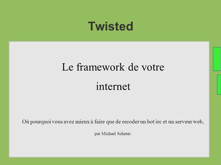 Twisted Le framework de votre internet Où pourquoi vous avez mieux à faire que de recoder un bot irc et un serveur web, par Michael Scherer.