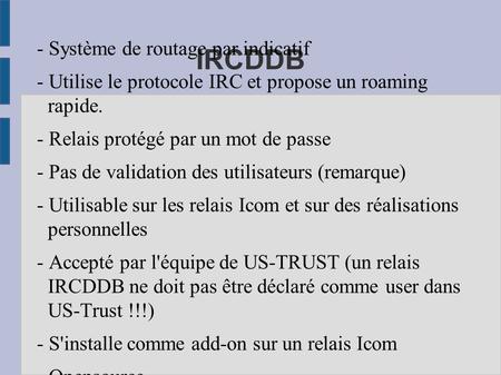 IRCDDB - Système de routage par indicatif - Utilise le protocole IRC et propose un roaming rapide. - Relais protégé par un mot de passe - Pas de validation.