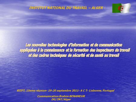 RIIFT, 15eme réunion- 19-20 septembre 2011- A C T- Lisbonne, Portugal Communication Brahim BENAMEUR DG/INT/Alger INSTITUT NATIONAL DU TRAVAIL – ALGER -