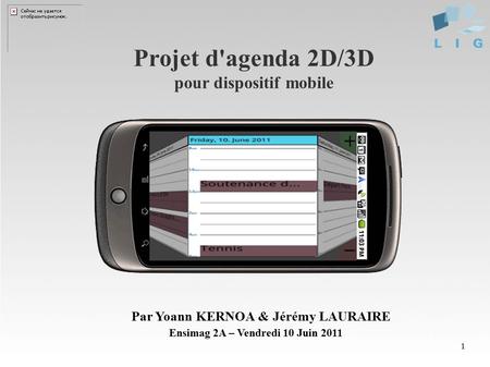1 Projet d'agenda 2D/3D pour dispositif mobile Ensimag 2A – Vendredi 10 Juin 2011 Par Yoann KERNOA & Jérémy LAURAIRE.