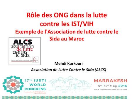 Rôle des ONG dans la lutte contre les IST/VIH Exemple de l'Association de lutte contre le Sida au Maroc Mehdi Karkouri Association de Lutte Contre le Sida.