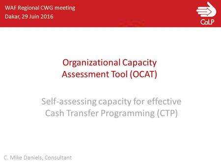 Self-assessing capacity for effective Cash Transfer Programming (CTP) WAF Regional CWG meeting Dakar, 29 Juin 2016 C. Mike Daniels, Consultant Organizational.