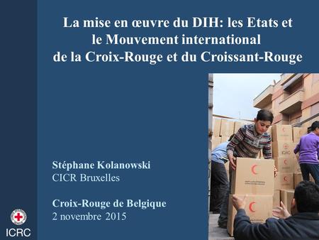 La mise en œuvre du DIH: les Etats et le Mouvement international de la Croix-Rouge et du Croissant-Rouge Stéphane Kolanowski CICR Bruxelles Croix-Rouge.