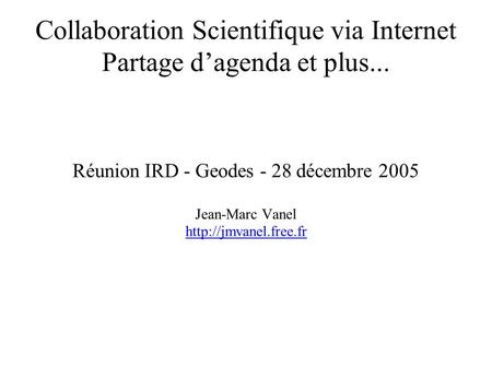 Collaboration Scientifique via Internet Partage d’agenda et plus... Réunion IRD - Geodes - 28 décembre 2005 Jean-Marc Vanel