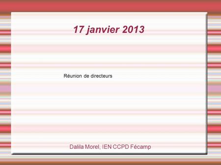 17 janvier 2013 Dalila Morel, IEN CCPD Fécamp Réunion de directeurs.