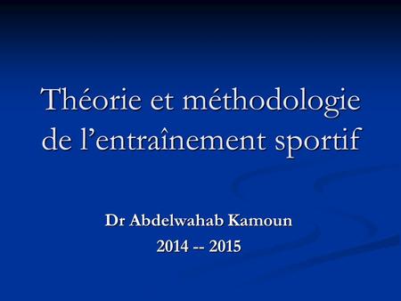 Théorie et méthodologie de l’entraînement sportif Dr Abdelwahab Kamoun 2014 -- 2015.
