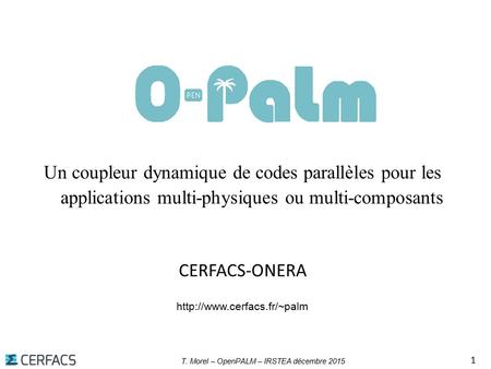 T. Morel – OpenPALM – IRSTEA décembre 2015 1 Un coupleur dynamique de codes parallèles pour les applications multi-physiques ou multi-composants CERFACS-ONERA.