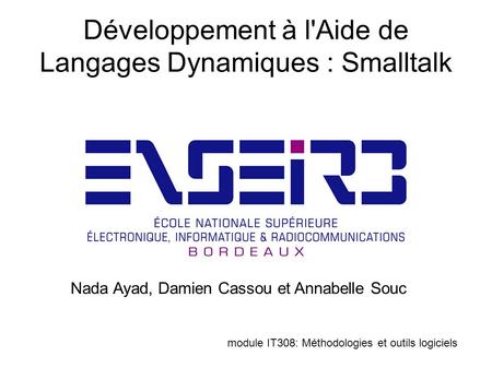 Développement à l'Aide de Langages Dynamiques : Smalltalk module IT308: Méthodologies et outils logiciels Nada Ayad, Damien Cassou et Annabelle Souc.