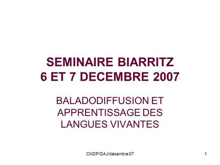 CNDP/DAJ/décembre 071 SEMINAIRE BIARRITZ 6 ET 7 DECEMBRE 2007 BALADODIFFUSION ET APPRENTISSAGE DES LANGUES VIVANTES.