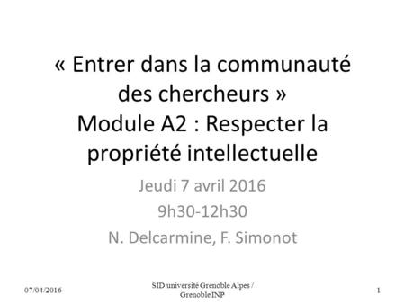 « Entrer dans la communauté des chercheurs » Module A2 : Respecter la propriété intellectuelle Jeudi 7 avril 2016 9h30-12h30 N. Delcarmine, F. Simonot.