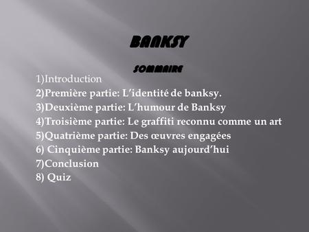 BANKSY SOMMAIRE 1)Introduction 2)Première partie: L’identité de banksy. 3)Deuxième partie: L’humour de Banksy 4)Troisième partie: Le graffiti reconnu comme.