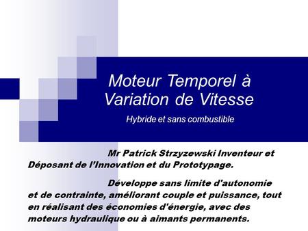 Hybride et sans combustible Moteur Temporel à Variation de Vitesse Mr Patrick Strzyzewski Inventeur et Déposant de l’Innovation et du Prototypage. Développe.
