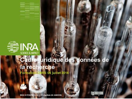 Cadre juridique des données de la recherche Formation CNRS 06 juillet 2016 INRA UCPI (N.MORCRETTE) - IngeNum (N. GANDON)