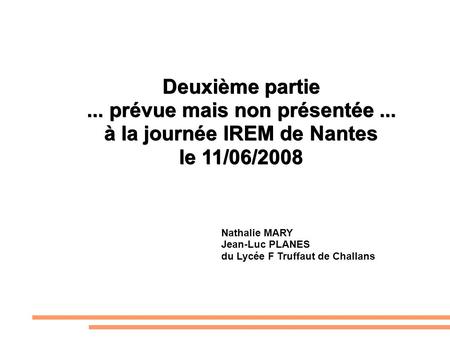 Une épreuve pratique en mathématiques au Bac S : Deuxième partie... prévue mais non présentée... à la journée IREM de Nantes le 11/06/2008 Nathalie MARY.