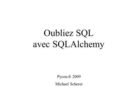 Oubliez SQL avec SQLAlchemy Pycon.fr 2009 Michael Scherer.