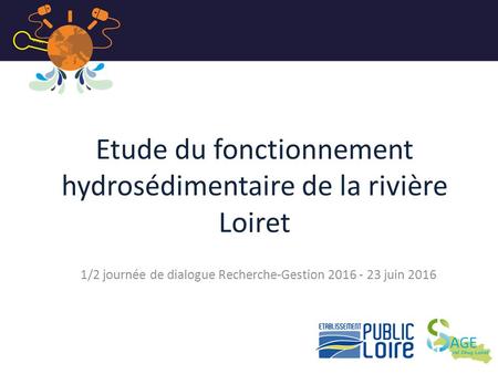Etude du fonctionnement hydrosédimentaire de la rivière Loiret 1/2 journée de dialogue Recherche-Gestion 2016 - 23 juin 2016 1.