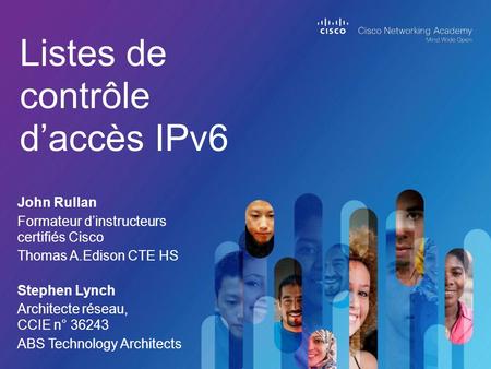 Listes de contrôle d’accès IPv6 John Rullan Formateur d’instructeurs certifiés Cisco Thomas A.Edison CTE HS Stephen Lynch Architecte réseau, CCIE n° 36243.