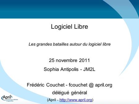 Logiciel Libre Les grandes batailles autour du logiciel libre 25 novembre 2011 Sophia Antipolis - JM2L Frédéric Couchet - april.org délégué.