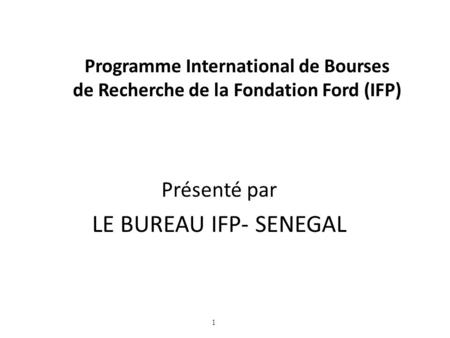1 Programme International de Bourses de Recherche de la Fondation Ford (IFP) Présenté par LE BUREAU IFP- SENEGAL.