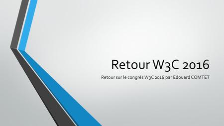 Retour W3C 2016 Retour sur le congrès W3C 2016 par Edouard COMTET.