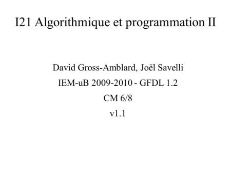 I21 Algorithmique et programmation II David Gross-Amblard, Joël Savelli IEM-uB 2009-2010 - GFDL 1.2 CM 6/8 v1.1.