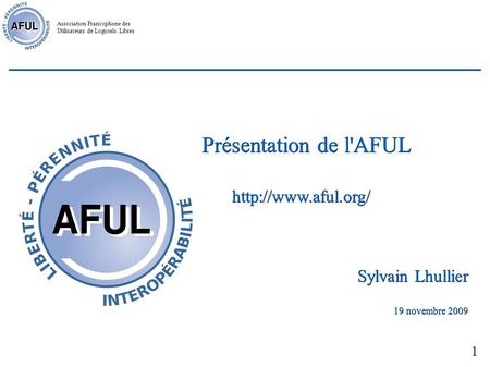 Association Francophone des Utilisateurs de Logiciels Libres 1 Présentation de l'AFUL  Sylvain Lhullier 19 novembre 2009.