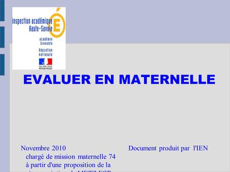 EVALUER EN MATERNELLE Novembre 2010 Document produit par l'IEN chargé de mission maternelle 74 à partir d'une proposition de la circonscription de METZ-EST.