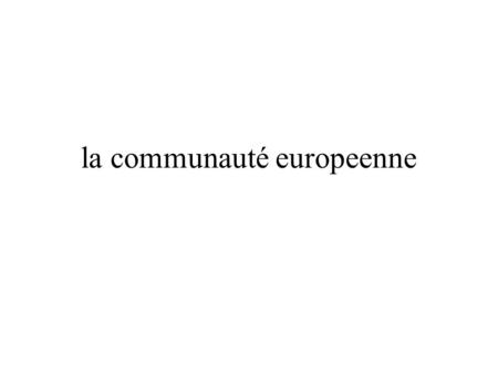 La communauté europeenne. la déclaration de Robert Schuman 9 mai 1950 L’Europe ne se fera pas d’un coup, ni dans une construction d’ensemble : elle se.