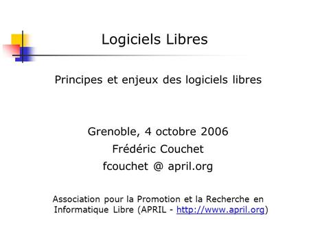 Logiciels Libres Principes et enjeux des logiciels libres Grenoble, 4 octobre 2006 Frédéric Couchet april.org Association pour la Promotion.
