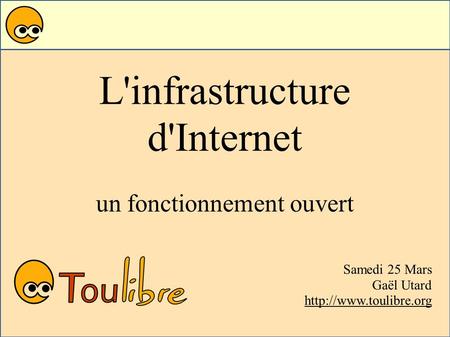 L'infrastructure d'Internet un fonctionnement ouvert Samedi 25 Mars Gaël Utard