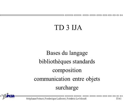 Stéphane Frénot, Frederique Laforest, Frédéric Le-Mouël IJA 1 TD 3 IJA Bases du langage bibliothèques standards composition communication entre objets.